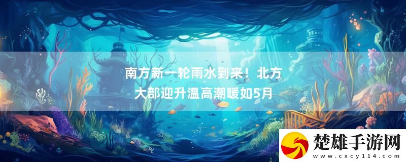南方新一輪雨水到來！北方大部迎升溫高潮暖如5月
