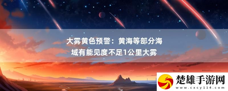 大霧黃色預(yù)警：黃海等部分海域有能見(jiàn)度不足1公里大霧最新變化下載