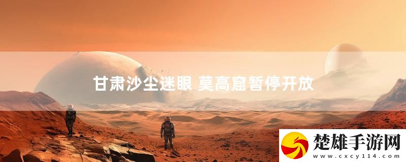 甘肅沙塵迷眼 莫高窟暫停開放實(shí)時播報下載