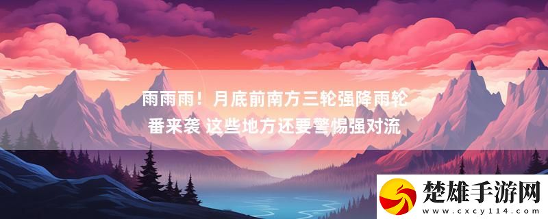 雨雨雨！月底前南方三輪強(qiáng)降雨輪番來(lái)襲 這些地方還要警惕強(qiáng)對(duì)流最新變化下載
