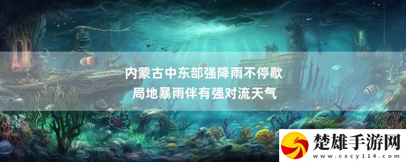內(nèi)蒙古中東部強(qiáng)降雨不停歇 局地暴雨伴有強(qiáng)對流天氣最新變化下載