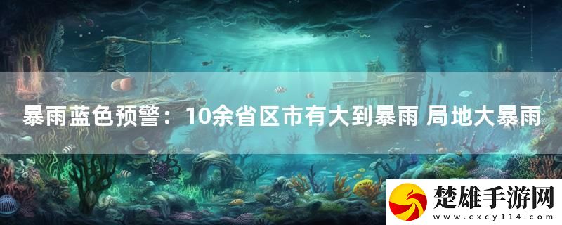 暴雨藍色預(yù)警：10余省區(qū)市有大到暴雨 局地大暴雨最新變化下載